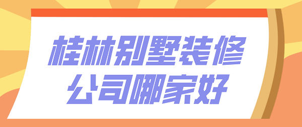 2023桂林别墅装修公司哪家好(附报价)开云APP 开云官网入口(图1)