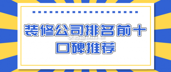 Kaiyun 开云体育2023装修公司排名前十口碑推荐(图1)