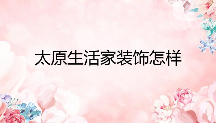 太原生活家装饰怎开云 开云体育官网样？(图1)