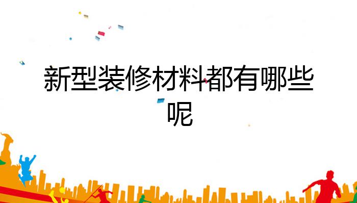 开云APP 开云官网入口新型装修材料都有哪些呢？(图1)