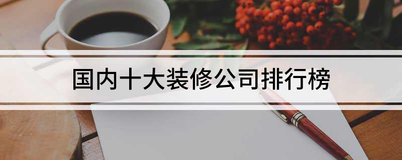 Kaiyun 开云体育国内十大装修公司排行榜(图1)